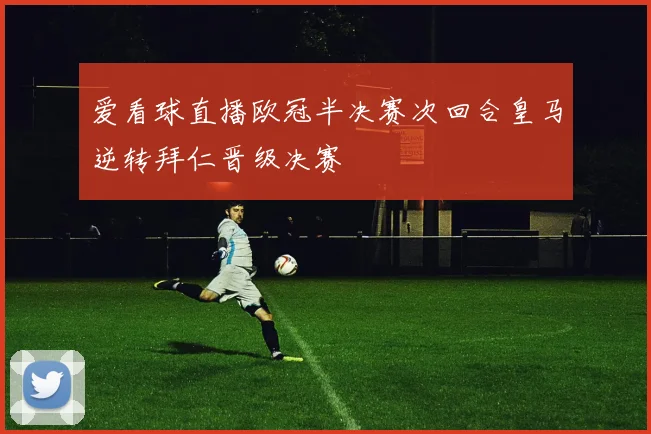 爱看球直播欧冠半决赛次回合皇马逆转拜仁晋级决赛