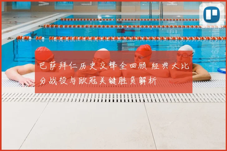 巴萨拜仁历史交锋全回顾 经典大比分战役与欧冠关键胜负解析