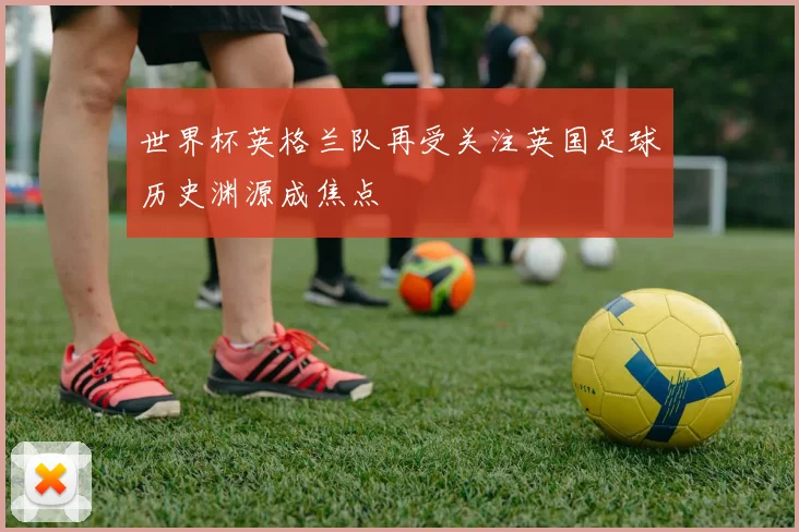 世界杯英格兰队再受关注英国足球历史渊源成焦点