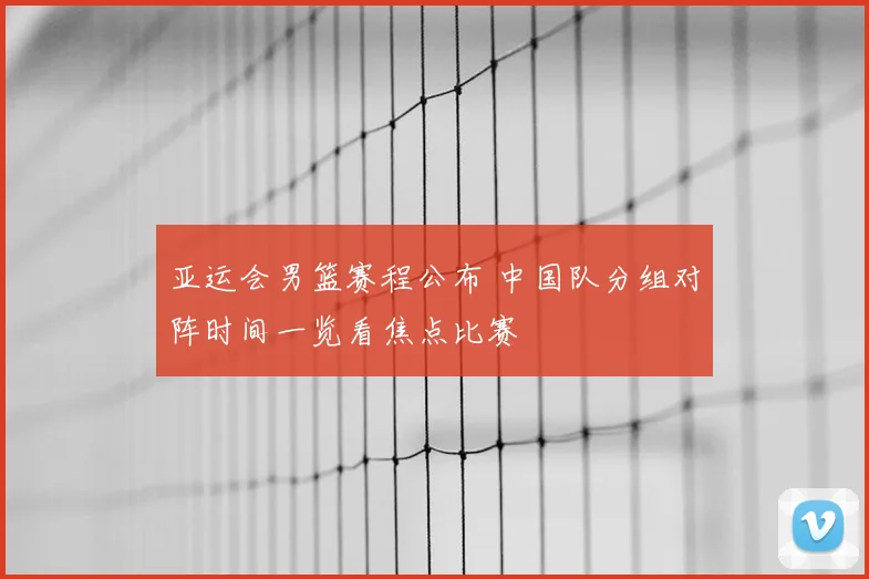 亚运会男篮赛程公布 中国队分组对阵时间一览看焦点比赛
