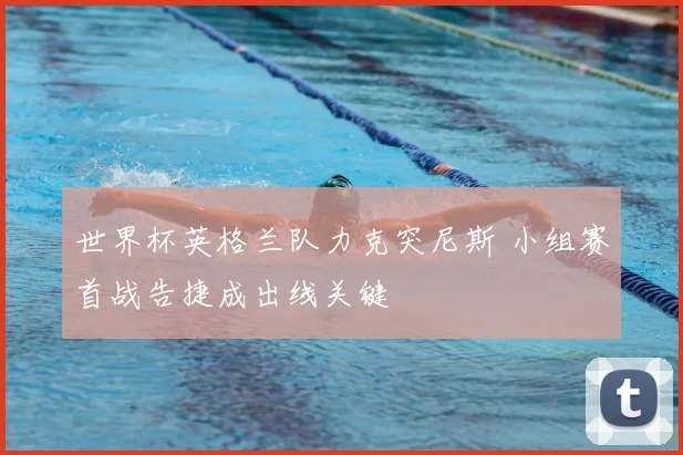 世界杯英格兰队力克突尼斯 小组赛首战告捷成出线关键