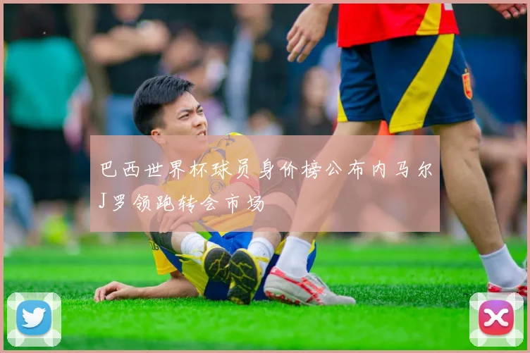 巴西世界杯球员身价榜公布内马尔J罗领跑转会市场