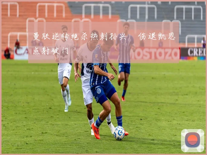 曼联逆转绝杀热刺孙兴慜伤退凯恩点射破门