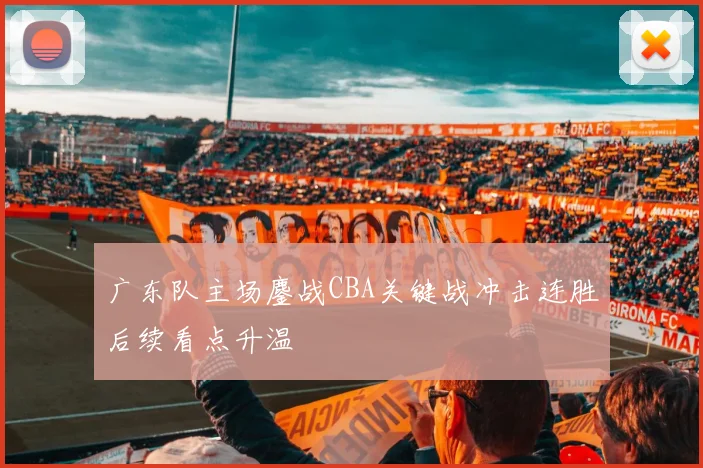 广东队主场鏖战CBA关键战冲击连胜后续看点升温
