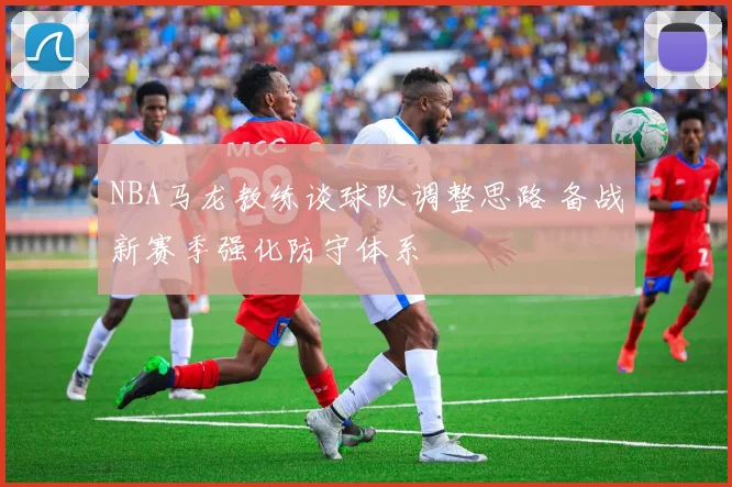 NBA马龙教练谈球队调整思路 备战新赛季强化防守体系