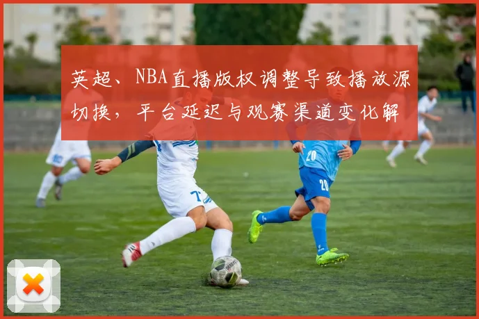 英超、NBA直播版权调整导致播放源切换，平台延迟与观赛渠道变化解读