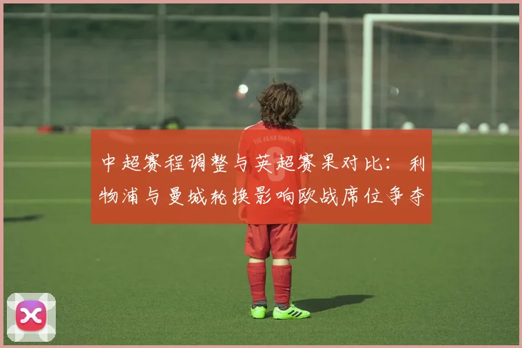 中超赛程调整与英超赛果对比：利物浦与曼城轮换影响欧战席位争夺