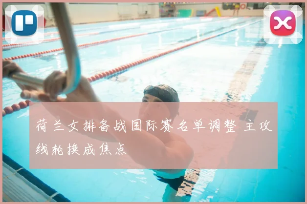 荷兰女排备战国际赛名单调整 主攻线轮换成焦点