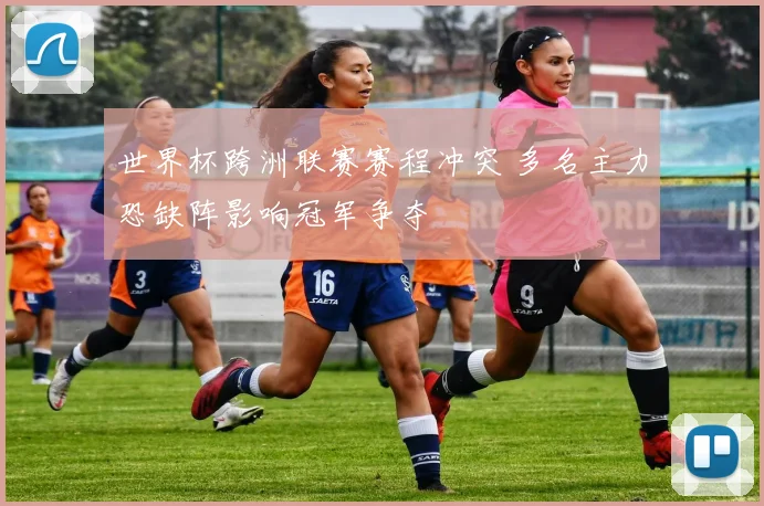 世界杯跨洲联赛赛程冲突 多名主力恐缺阵影响冠军争夺