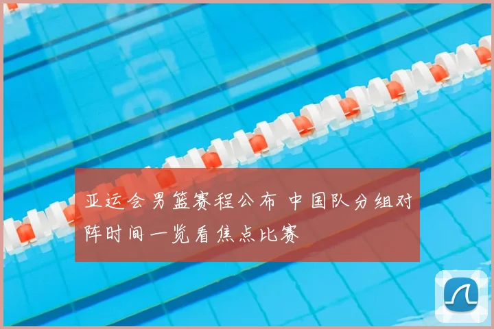 亚运会男篮赛程公布 中国队分组对阵时间一览看焦点比赛