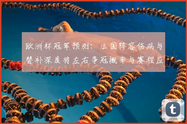 欧洲杯冠军预测：法国阵容伤病与替补深度将左右争冠概率与赛程应对