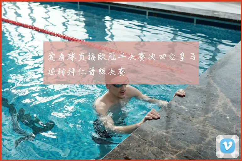 爱看球直播欧冠半决赛次回合皇马逆转拜仁晋级决赛